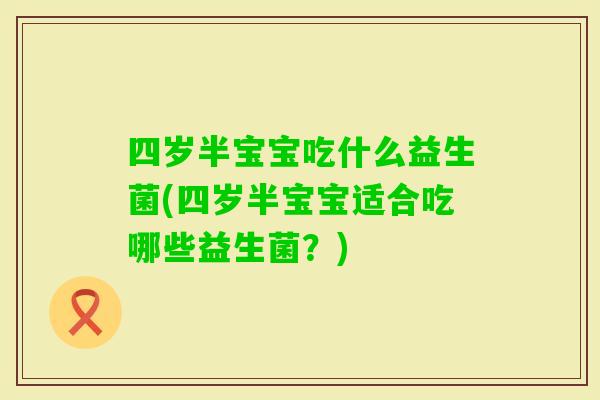 四岁半宝宝吃什么益生菌(四岁半宝宝适合吃哪些益生菌？)
