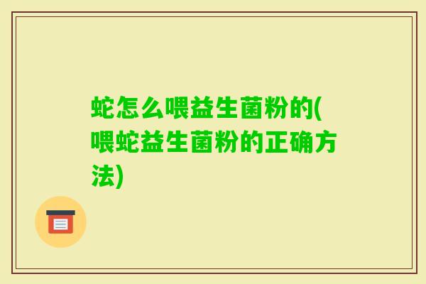 蛇怎么喂益生菌粉的(喂蛇益生菌粉的正确方法)