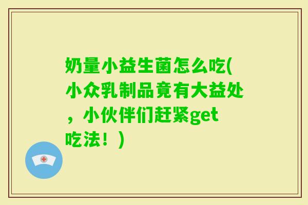 奶量小益生菌怎么吃(小众乳制品竟有大益处,小伙伴们赶紧get吃法!) 奶量小益生菌怎么吃(小众乳制品竟有大益处,小伙伴们赶紧get吃法!)