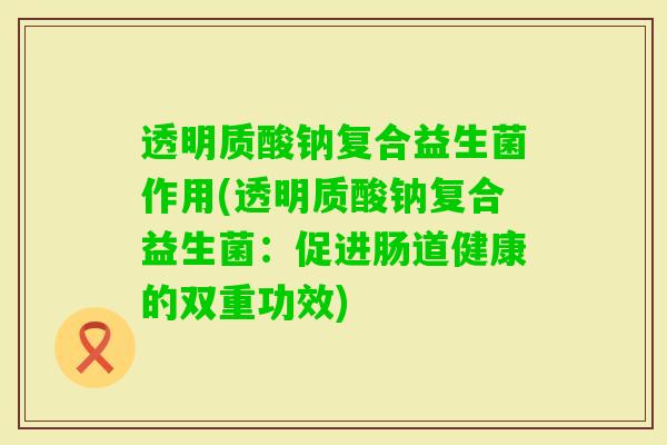 透明质酸钠复合益生菌作用(透明质酸钠复合益生菌：促进肠道健康的双重功效)