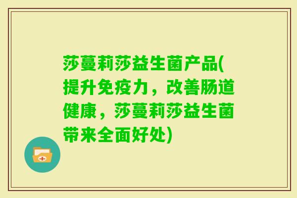 莎蔓莉莎益生菌产品(提升力，改善肠道健康，莎蔓莉莎益生菌带来全面好处)