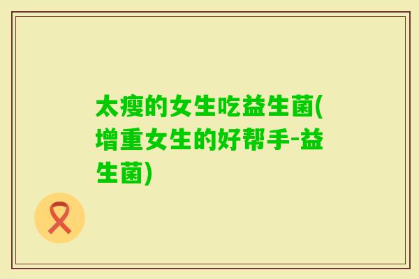 太瘦的女生吃益生菌(增重女生的好帮手-益生菌)