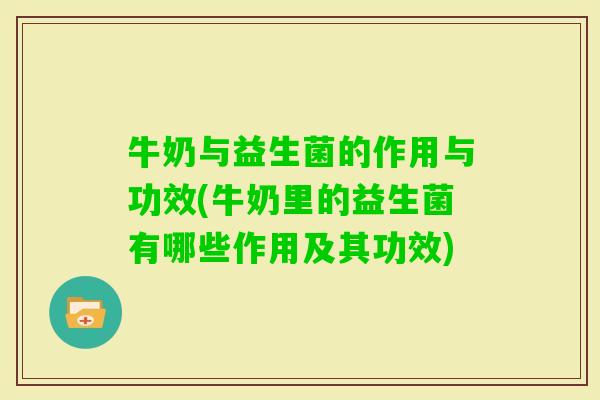 牛奶与益生菌的作用与功效(牛奶里的益生菌有哪些作用及其功效)