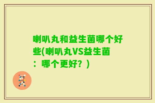 喇叭丸和益生菌哪个好些(喇叭丸VS益生菌：哪个更好？)