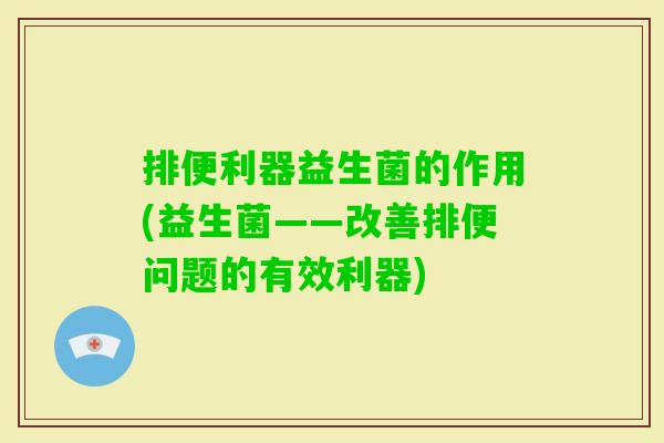 排便利器益生菌的作用(益生菌——改善排便问题的有效利器) 排便利器益生菌的作用(益生菌——改善排便问题的有效利器)