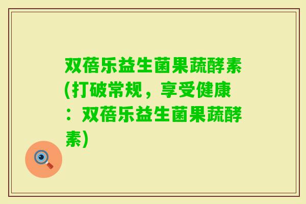 双蓓乐益生菌果蔬酵素(打破常规,享受健康:双蓓乐益生菌果蔬酵素) 双蓓乐益生菌果蔬酵素(打破常规,享受健康:双蓓乐益生菌果蔬酵素)