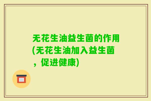 无花生油益生菌的作用(无花生油加入益生菌,促进健康) 无花生油益生菌的作用(无花生油加入益生菌,促进健康)