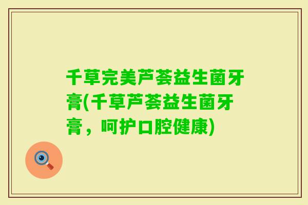 千草完美芦荟益生菌牙膏(千草芦荟益生菌牙膏，呵护口腔健康)