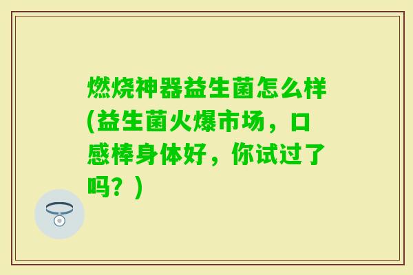 燃烧神器益生菌怎么样(益生菌火爆市场，口感棒身体好，你试过了吗？)