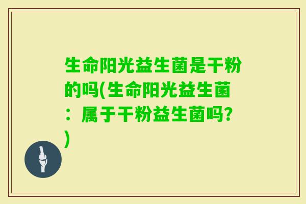 生命阳光益生菌是干粉的吗(生命阳光益生菌：属于干粉益生菌吗？)