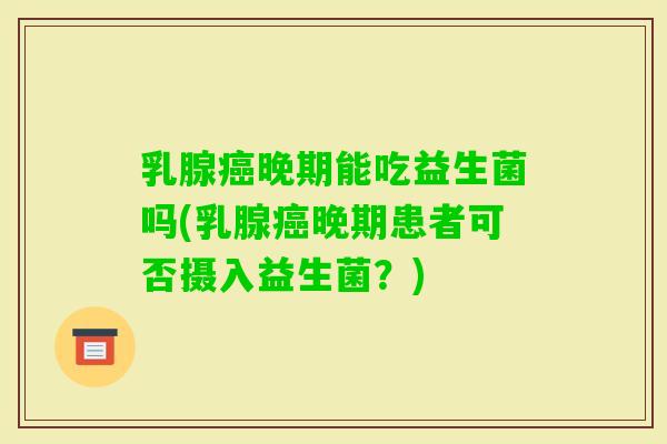 乳腺晚期能吃益生菌吗(乳腺晚期患者可否摄入益生菌？)