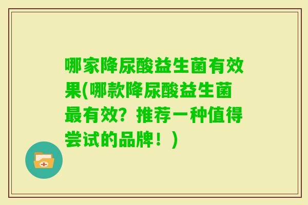哪家降尿酸益生菌有效果(哪款降尿酸益生菌有效？推荐一种值得尝试的品牌！)