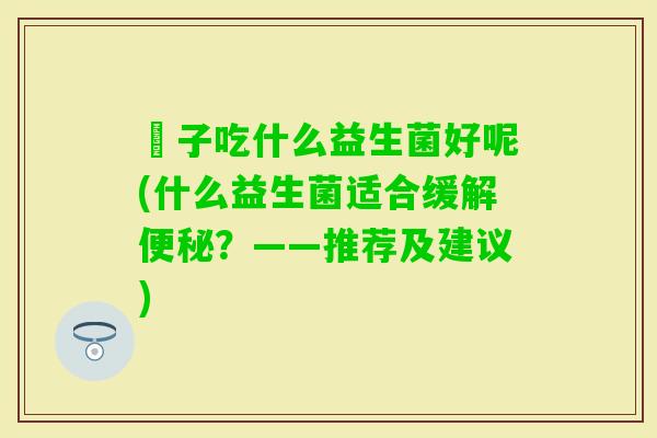 廋子吃什么益生菌好呢(什么益生菌适合缓解？——推荐及建议)