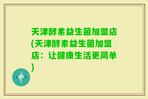 天津酵素益生菌加盟店(天津酵素益生菌加盟店：让健康生活更简单)