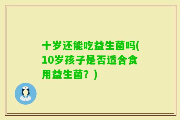 十岁还能吃益生菌吗(10岁孩子是否适合食用益生菌？)