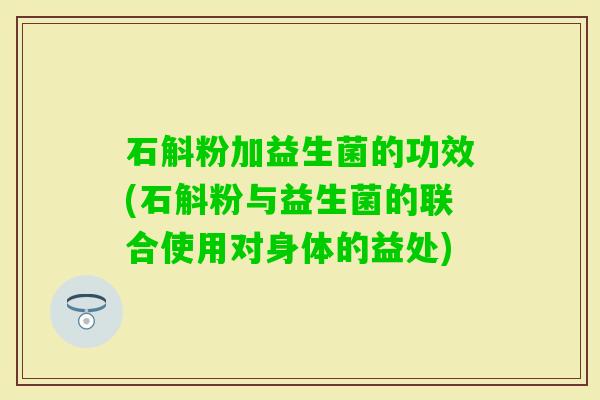 石斛粉加益生菌的功效(石斛粉与益生菌的联合使用对身体的益处) 石斛粉加益生菌的功效(石斛粉与益生菌的联合使用对身体的益处)