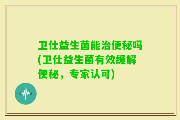 卫仕益生菌能吗(卫仕益生菌有效缓解,专家认可) 卫仕益生菌能吗(卫仕益生菌有效缓解,专家认可)