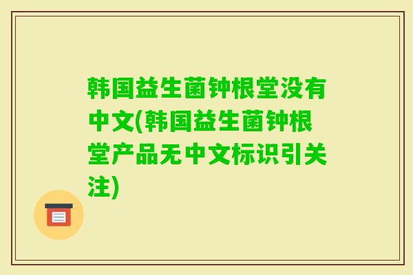 韩国益生菌钟根堂没有中文(韩国益生菌钟根堂产品无中文标识引关注) 韩国益生菌钟根堂没有中文(韩国益生菌钟根堂产品无中文标识引关注)