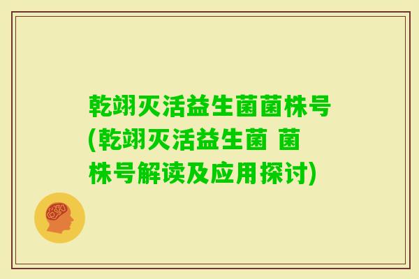 乾翊灭活益生菌菌株号(乾翊灭活益生菌 菌株号解读及应用探讨)