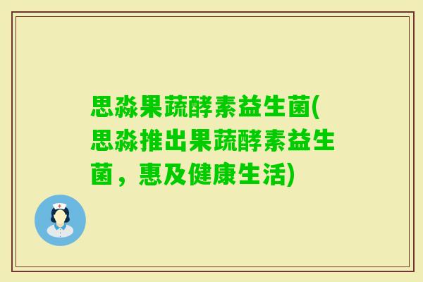 思淼果蔬酵素益生菌(思淼推出果蔬酵素益生菌，惠及健康生活)