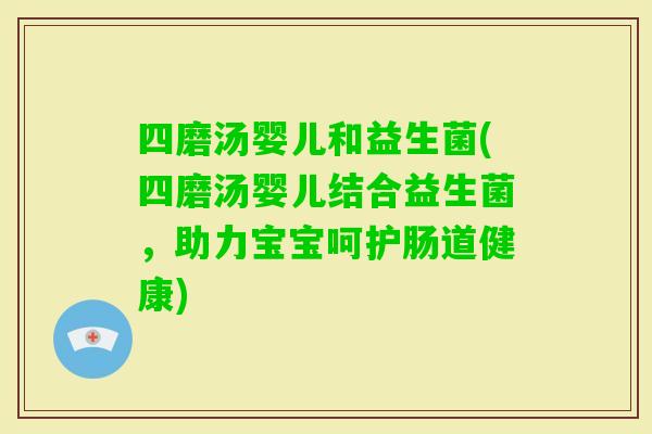 四磨汤婴儿和益生菌(四磨汤婴儿结合益生菌，助力宝宝呵护肠道健康)