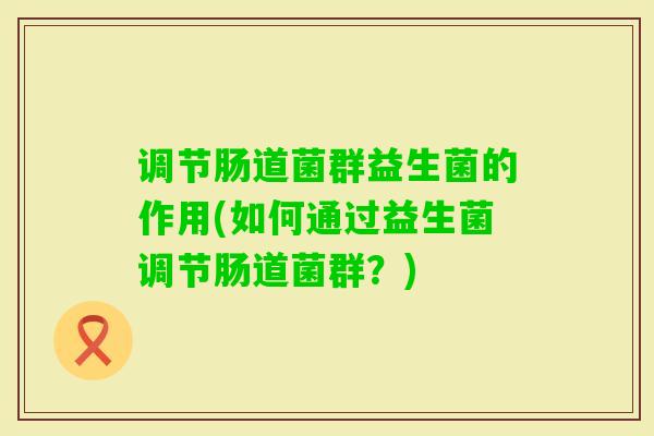 调节肠道菌群益生菌的作用(如何通过益生菌调节肠道菌群？)