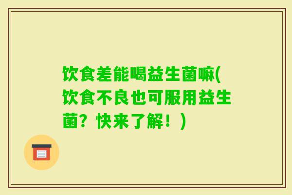 饮食差能喝益生菌嘛(饮食不良也可服用益生菌？快来了解！)