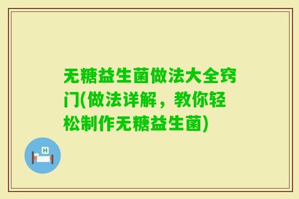 无糖益生菌做法大全窍门(做法详解，教你轻松制作无糖益生菌)