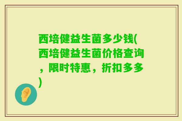 西培健益生菌多少钱(西培健益生菌价格查询，限时特惠，折扣多多)