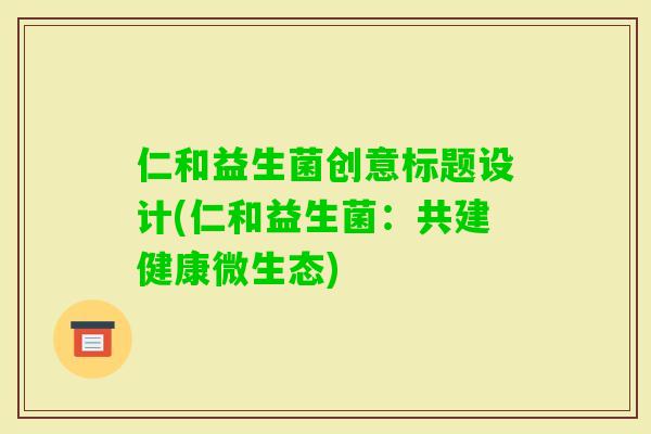 仁和益生菌创意标题设计(仁和益生菌：共建健康微生态)