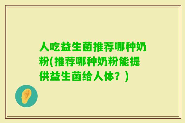 人吃益生菌推荐哪种奶粉(推荐哪种奶粉能提供益生菌给人体?) 人吃益生菌推荐哪种奶粉(推荐哪种奶粉能提供益生菌给人体?)