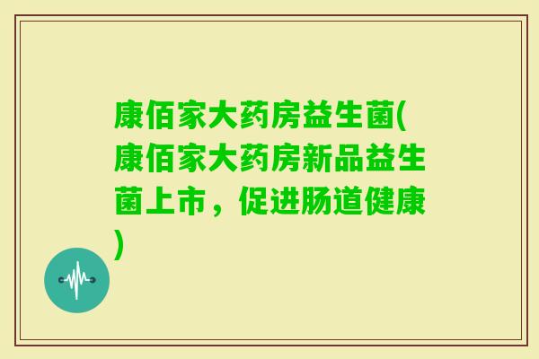 康佰家大药房益生菌(康佰家大药房新品益生菌上市，促进肠道健康)