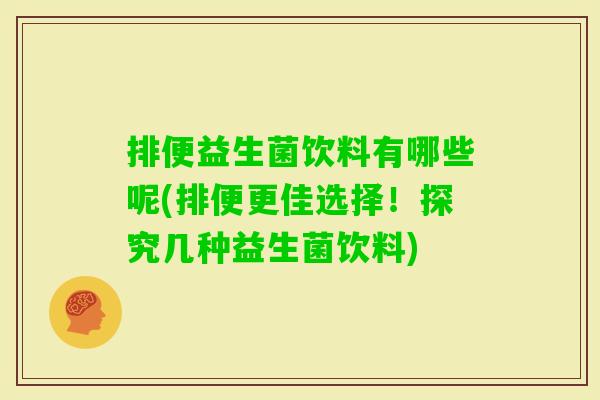 排便益生菌饮料有哪些呢(排便更佳选择!探究几种益生菌饮料) 排便益生菌饮料有哪些呢(排便更佳选择!探究几种益生菌饮料)