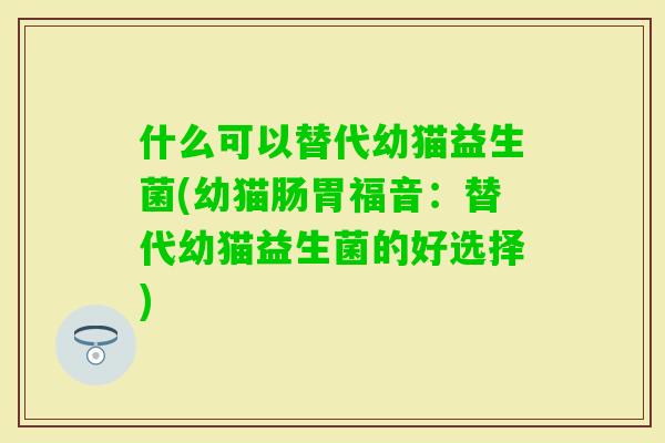 什么可以替代幼猫益生菌(幼猫肠胃福音:替代幼猫益生菌的好选择) 什么可以替代幼猫益生菌(幼猫肠胃福音:替代幼猫益生菌的好选择)