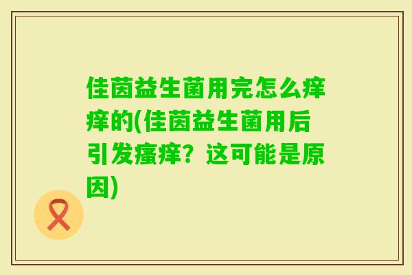 佳茵益生菌用完怎么痒痒的(佳茵益生菌用后引发？这可能是原因)