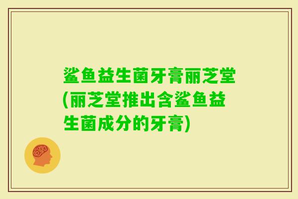 鲨鱼益生菌牙膏丽芝堂(丽芝堂推出含鲨鱼益生菌成分的牙膏)