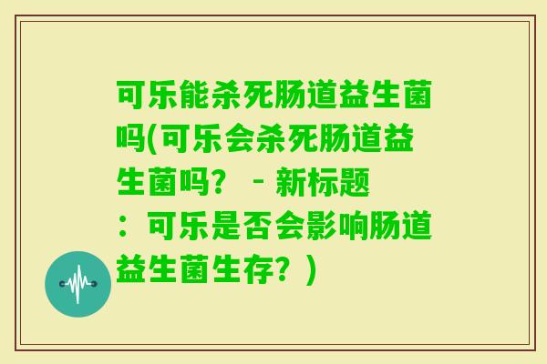 可乐能杀死肠道益生菌吗(可乐会杀死肠道益生菌吗? - 新标题:可乐是否会影响肠道益生菌生存?) 可乐能杀死肠道益生菌吗(可乐会杀死肠道益生菌吗? - 新标题:可乐是否会影响肠道益生菌生存?)
