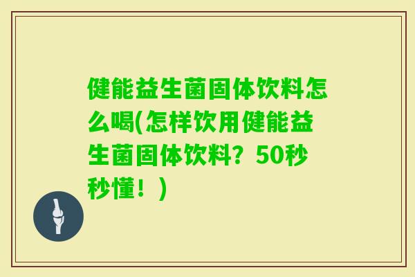 健能益生菌固体饮料怎么喝(怎样饮用健能益生菌固体饮料？50秒秒懂！)