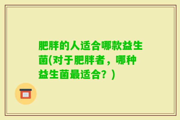 的人适合哪款益生菌(对于者,哪种益生菌适合?) 的人适合哪款益生菌(对于者,哪种益生菌适合?)