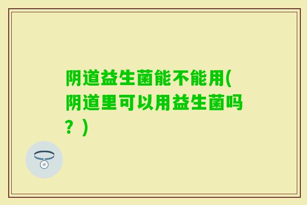 益生菌能不能用(里可以用益生菌吗?) 益生菌能不能用(里可以用益生菌吗?)