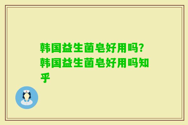 韩国益生菌皂好用吗？韩国益生菌皂好用吗知乎