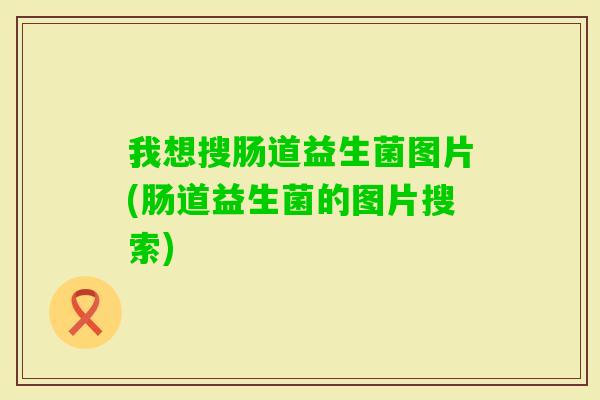 我想搜肠道益生菌图片(肠道益生菌的图片搜索) 我想搜肠道益生菌图片(肠道益生菌的图片搜索)