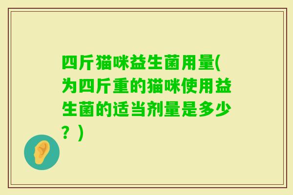 四斤猫咪益生菌用量(为四斤重的猫咪使用益生菌的适当剂量是多少?) 四斤猫咪益生菌用量(为四斤重的猫咪使用益生菌的适当剂量是多少?)