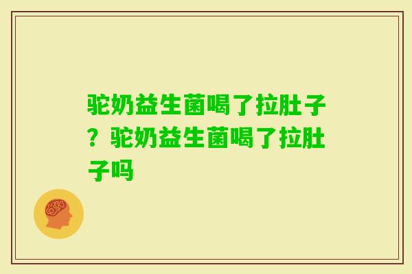 驼奶益生菌喝了拉肚子?驼奶益生菌喝了拉肚子吗 驼奶益生菌喝了拉肚子?驼奶益生菌喝了拉肚子吗