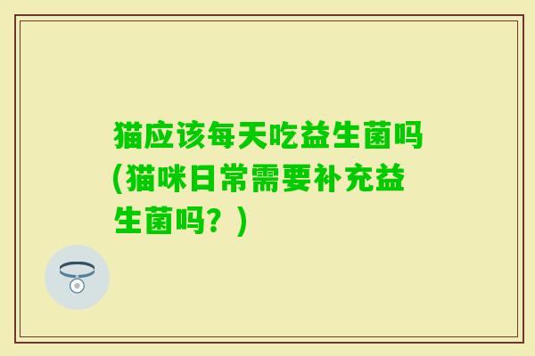 猫应该每天吃益生菌吗(猫咪日常需要补充益生菌吗?) 猫应该每天吃益生菌吗(猫咪日常需要补充益生菌吗?)