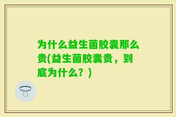 为什么益生菌胶囊那么贵(益生菌胶囊贵，到底为什么？)
