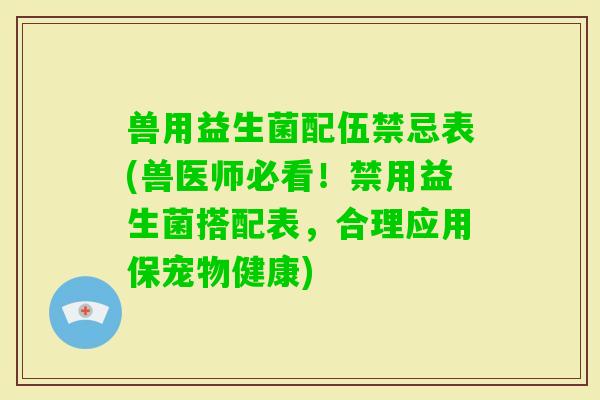 兽用益生菌配伍禁忌表(兽医师必看！禁用益生菌搭配表，合理应用保宠物健康)