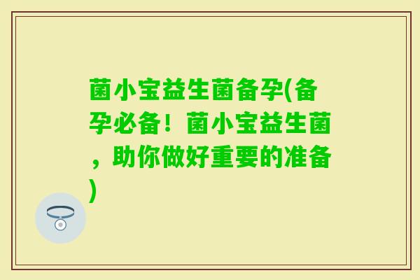 菌小宝益生菌备孕(备孕必备！菌小宝益生菌，助你做好重要的准备)