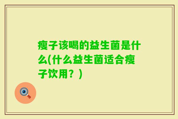 瘦子该喝的益生菌是什么(什么益生菌适合瘦子饮用？)