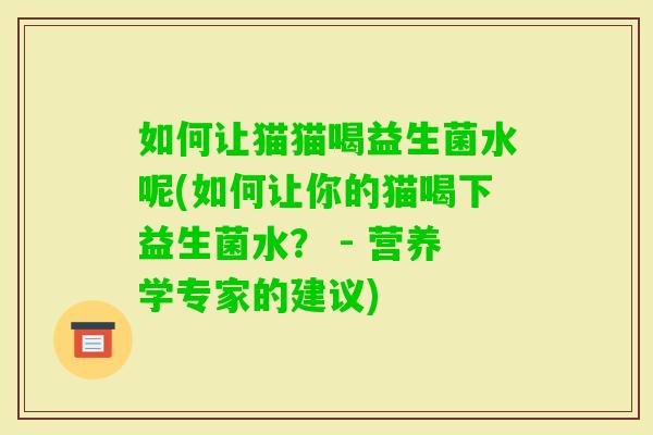 如何让猫猫喝益生菌水呢(如何让你的猫喝下益生菌水? - 营养学专家的建议) 如何让猫猫喝益生菌水呢(如何让你的猫喝下益生菌水? - 营养学专家的建议)